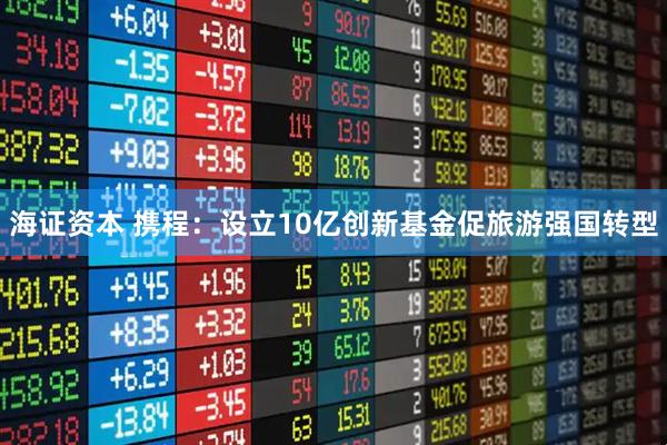 海证资本 携程：设立10亿创新基金促旅游强国转型