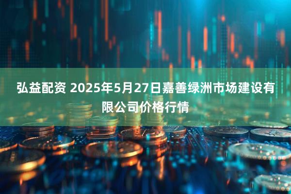 弘益配资 2025年5月27日嘉善绿洲市场建设有限公司价格行情