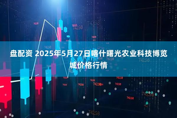 盘配资 2025年5月27日喀什曙光农业科技博览城价格行情
