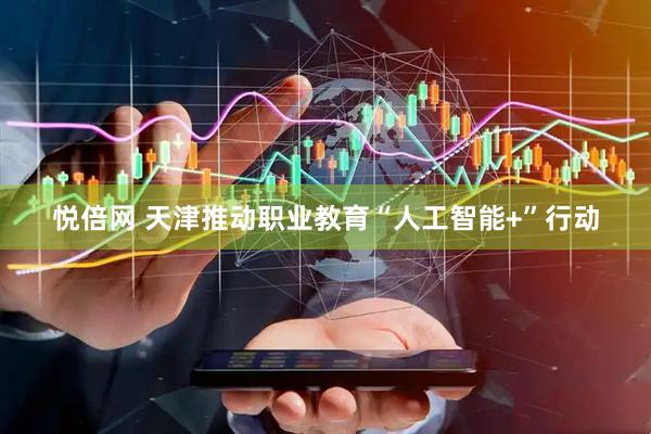 悦倍网 天津推动职业教育“人工智能+”行动