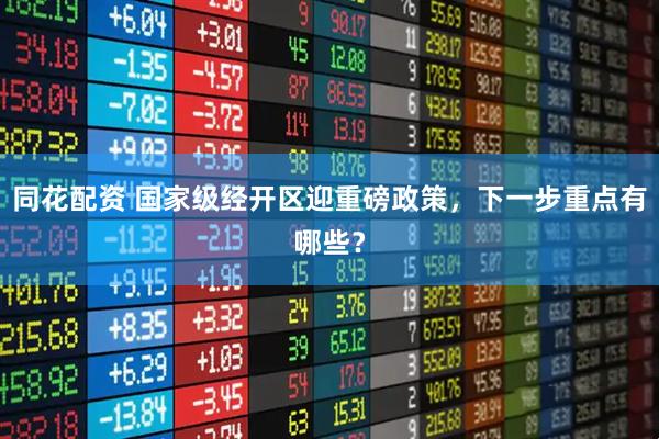 同花配资 国家级经开区迎重磅政策，下一步重点有哪些？