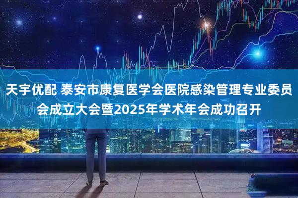 天宇优配 泰安市康复医学会医院感染管理专业委员会成立大会暨2025年学术年会成功召开
