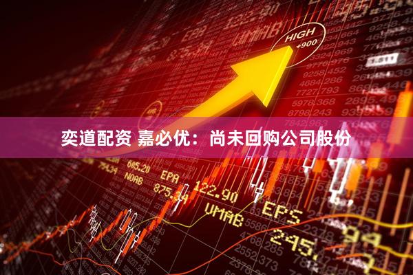 奕道配资 嘉必优：尚未回购公司股份