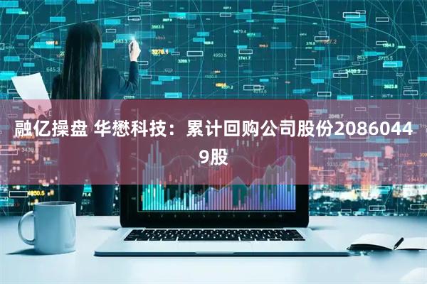 融亿操盘 华懋科技：累计回购公司股份20860449股