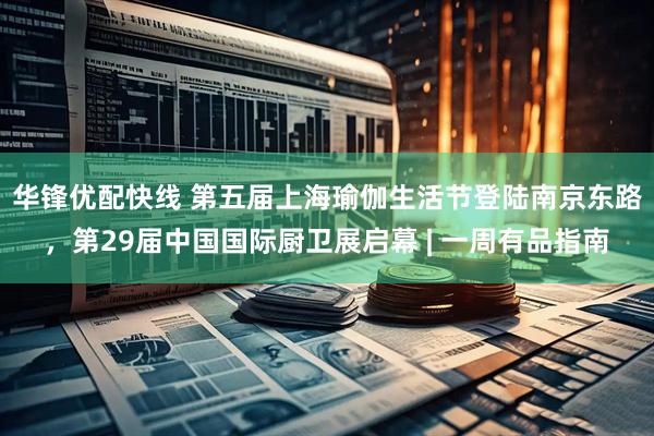 华锋优配快线 第五届上海瑜伽生活节登陆南京东路，第29届中国国际厨卫展启幕 | 一周有品指南