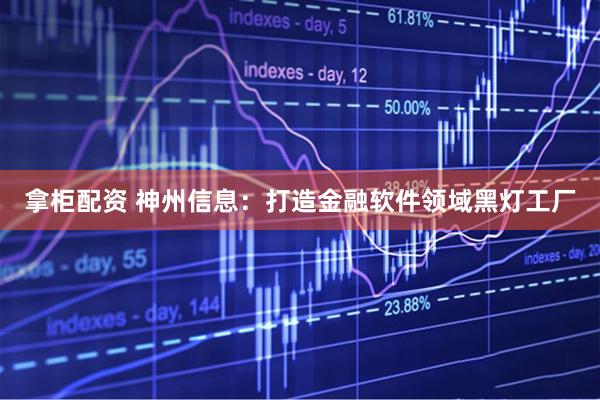 拿柜配资 神州信息：打造金融软件领域黑灯工厂