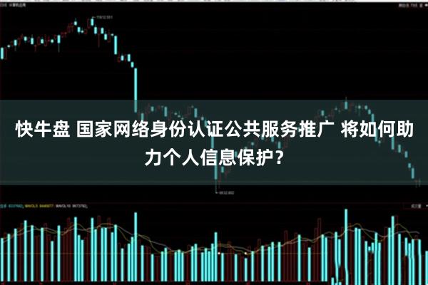 快牛盘 国家网络身份认证公共服务推广 将如何助力个人信息保护？