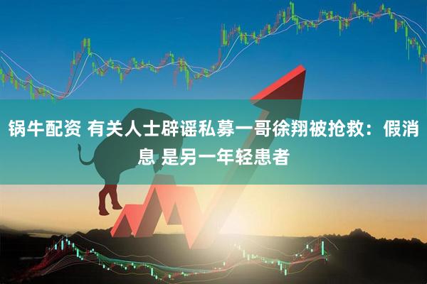 锅牛配资 有关人士辟谣私募一哥徐翔被抢救：假消息 是另一年轻患者