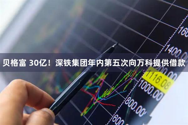 贝格富 30亿！深铁集团年内第五次向万科提供借款