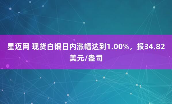 星迈网 现货白银日内涨幅达到1.00%，报34.82美元/盎司