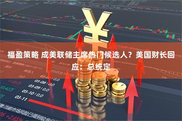 福盈策略 成美联储主席热门候选人？美国财长回应：总统定