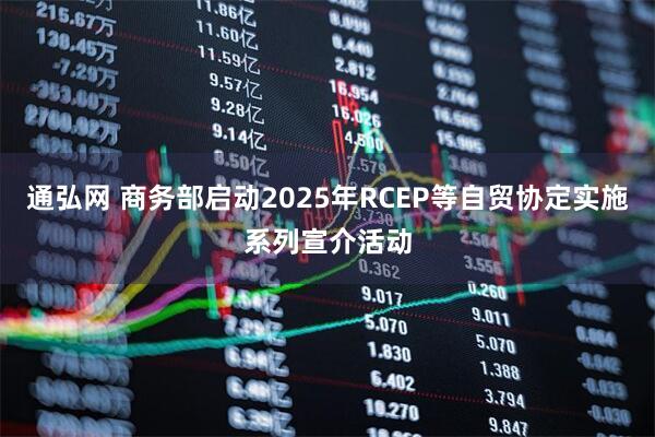 通弘网 商务部启动2025年RCEP等自贸协定实施系列宣介活动