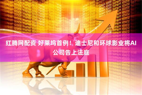 红腾网配资 好莱坞首例！迪士尼和环球影业将AI公司告上法庭