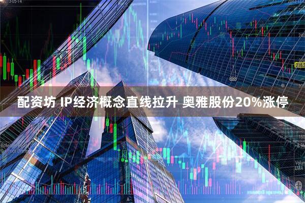 配资坊 IP经济概念直线拉升 奥雅股份20%涨停