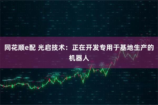 同花顺e配 光启技术：正在开发专用于基地生产的机器人