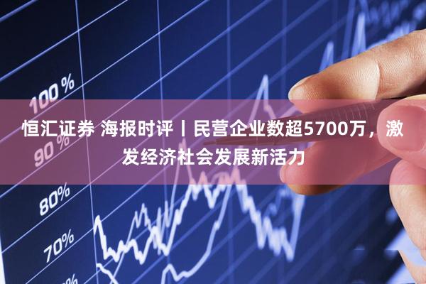 恒汇证券 海报时评丨民营企业数超5700万，激发经济社会发展新活力