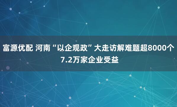 富源优配 河南“以企观政”大走访解难题超8000个 7.2万家企业受益