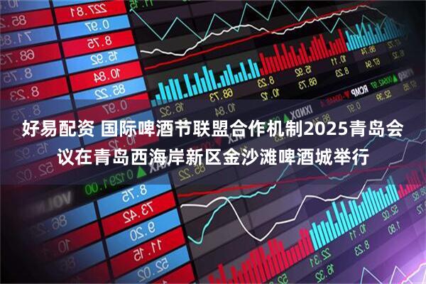 好易配资 国际啤酒节联盟合作机制2025青岛会议在青岛西海岸新区金沙滩啤酒城举行