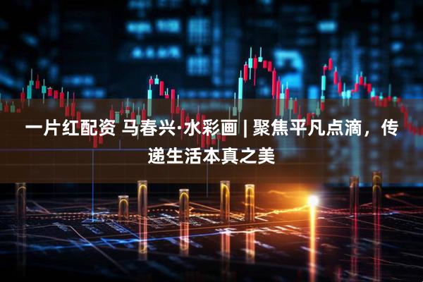 一片红配资 马春兴·水彩画 | 聚焦平凡点滴，传递生活本真之美