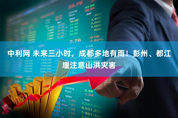 中利网 未来三小时，成都多地有雨！彭州、都江堰注意山洪灾害