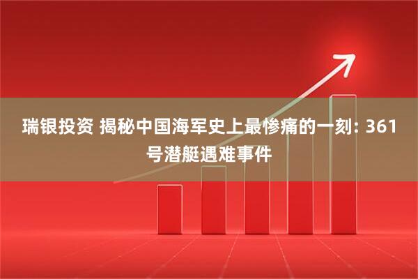 瑞银投资 揭秘中国海军史上最惨痛的一刻: 361号潜艇遇难事件