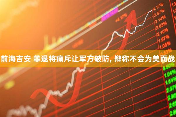 前海吉安 菲退将痛斥让军方破防, 辩称不会为美而战