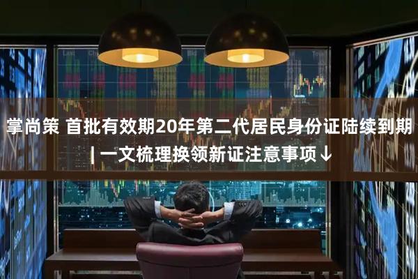 掌尚策 首批有效期20年第二代居民身份证陆续到期 | 一文梳理换领新证注意事项↓