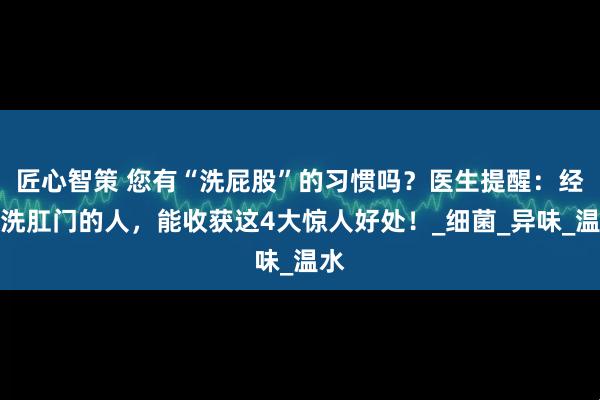 匠心智策 您有“洗屁股”的习惯吗？医生提醒：经常洗肛门的人，能收获这4大惊人好处！_细菌_异味_温水