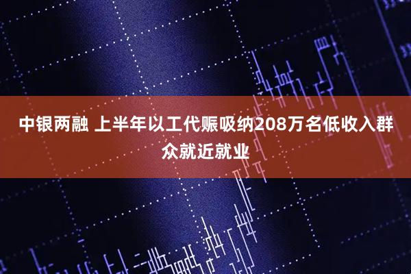 中银两融 上半年以工代赈吸纳208万名低收入群众就近就业
