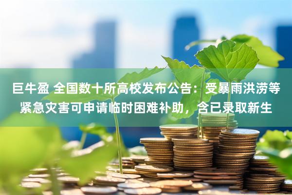 巨牛盈 全国数十所高校发布公告：受暴雨洪涝等紧急灾害可申请临时困难补助，含已录取新生