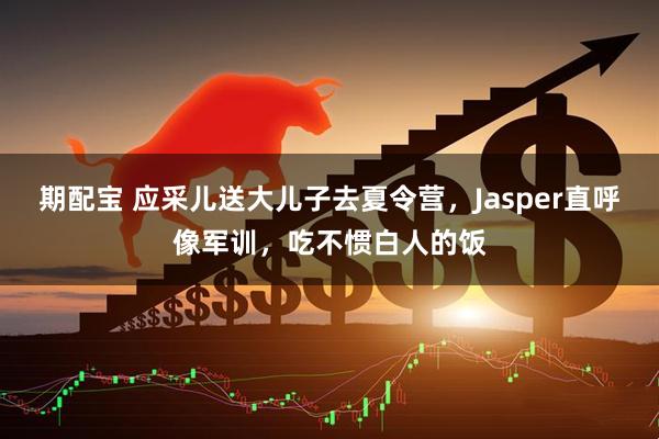 期配宝 应采儿送大儿子去夏令营，Jasper直呼像军训，吃不惯白人的饭