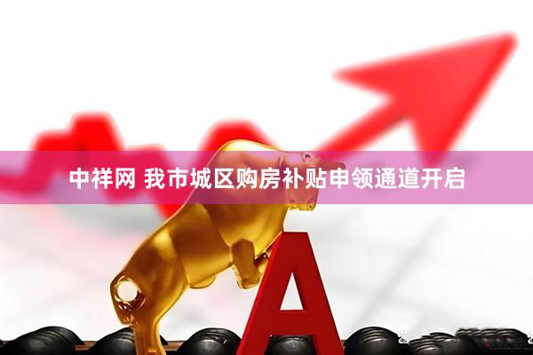 中祥网 我市城区购房补贴申领通道开启