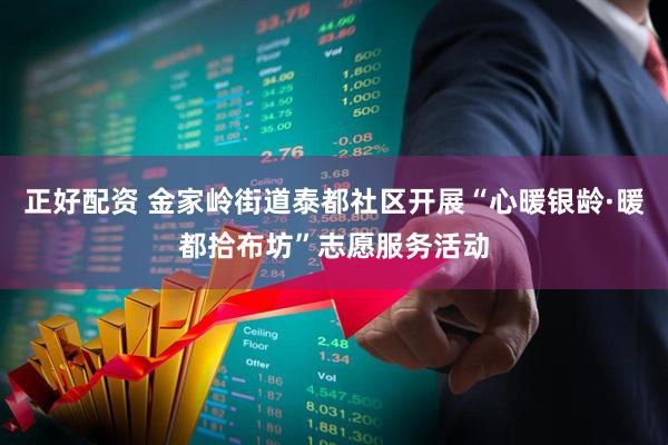 正好配资 金家岭街道泰都社区开展“心暖银龄·暖都拾布坊”志愿服务活动