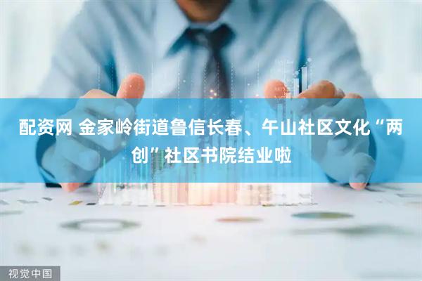配资网 金家岭街道鲁信长春、午山社区文化“两创”社区书院结业啦