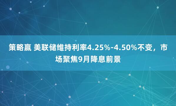 策略赢 美联储维持利率4.25%-4.50%不变，市场聚焦9月降息前景