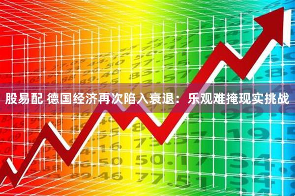 股易配 德国经济再次陷入衰退：乐观难掩现实挑战