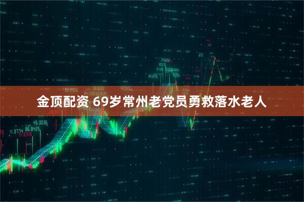 金顶配资 69岁常州老党员勇救落水老人