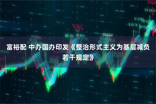富裕配 中办国办印发《整治形式主义为基层减负若干规定》