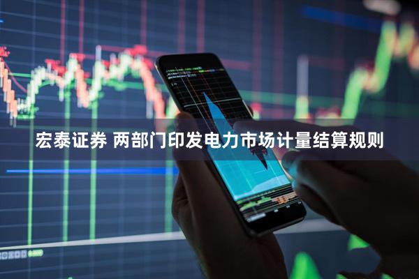 宏泰证券 两部门印发电力市场计量结算规则