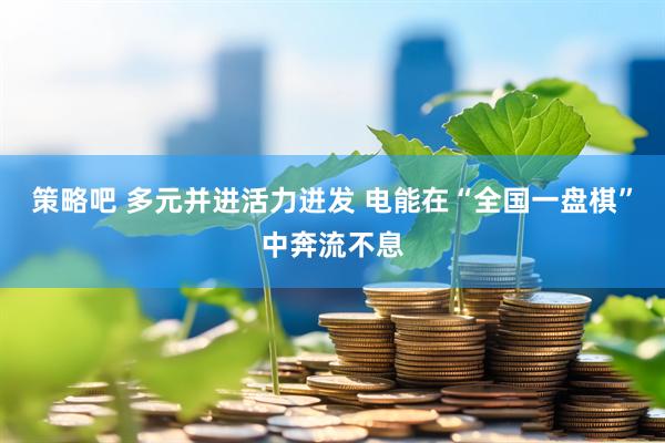 策略吧 多元并进活力迸发 电能在“全国一盘棋”中奔流不息
