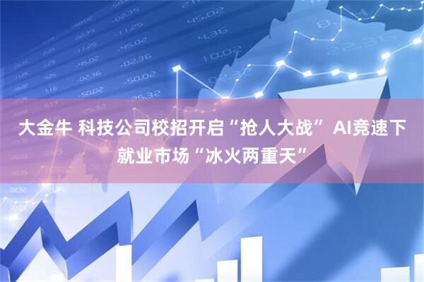 大金牛 科技公司校招开启“抢人大战” AI竞速下就业市场“冰火两重天”