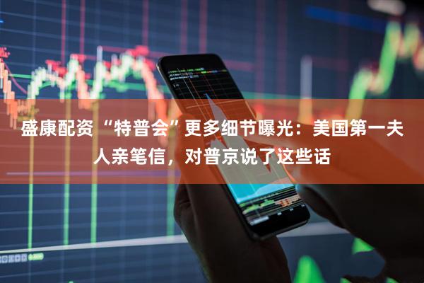 盛康配资 “特普会”更多细节曝光：美国第一夫人亲笔信，对普京说了这些话