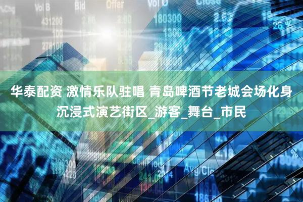 华泰配资 激情乐队驻唱 青岛啤酒节老城会场化身沉浸式演艺街区_游客_舞台_市民