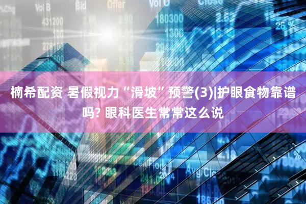 楠希配资 暑假视力“滑坡”预警(3)|护眼食物靠谱吗? 眼科医生常常这么说