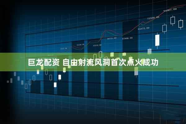 巨龙配资 自由射流风洞首次点火成功
