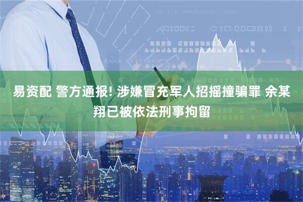 易资配 警方通报! 涉嫌冒充军人招摇撞骗罪 余某翔已被依法刑事拘留