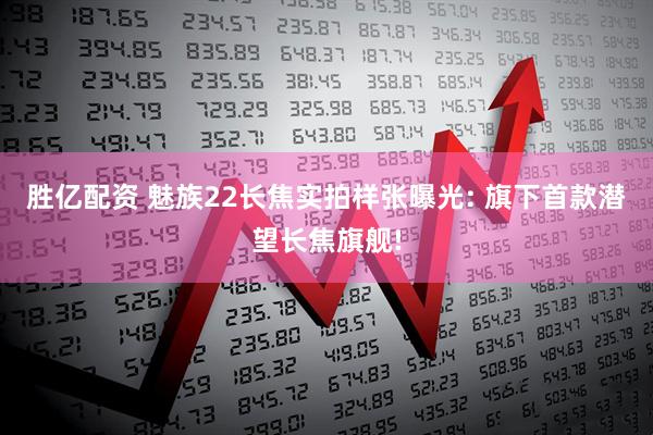 胜亿配资 魅族22长焦实拍样张曝光: 旗下首款潜望长焦旗舰!