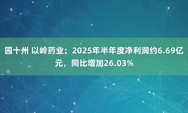 园十州 以岭药业：2025年半年度净利润约6.69亿元，同比增加26.03%