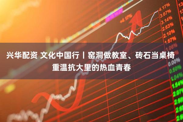 兴华配资 文化中国行丨窑洞做教室、砖石当桌椅 重温抗大里的热血青春
