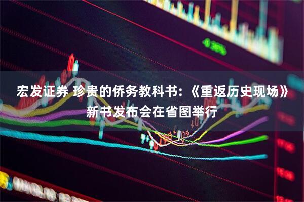 宏发证券 珍贵的侨务教科书: 《重返历史现场》新书发布会在省图举行